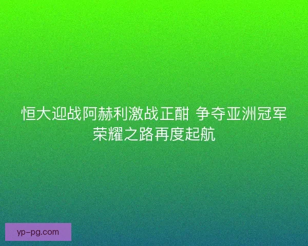 恒大迎战阿赫利激战正酣 争夺亚洲冠军荣耀之路再度起航